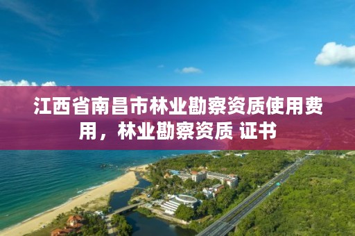 江西省南昌市林业勘察资质使用费用,林业勘察资质 证书