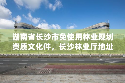湖南省长沙市免使用林业规划资质文化件，长沙林业厅地址