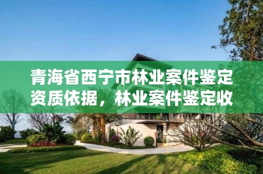 青海省西宁市林业案件鉴定资质依据,林业案件鉴定收费标准