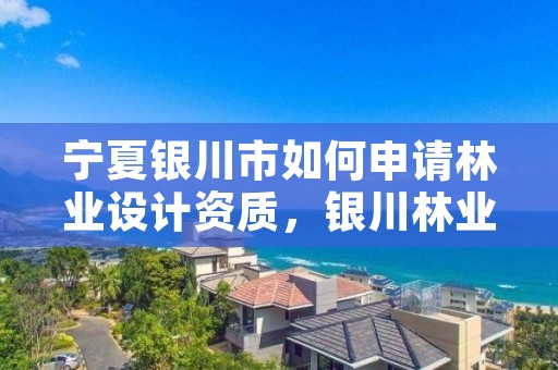 宁夏银川市如何申请林业设计资质,银川林业厅