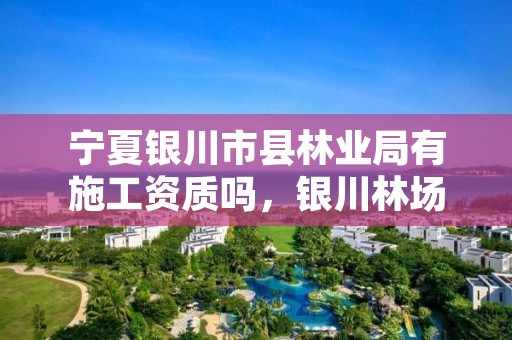 宁夏银川市县林业局有施工资质吗,银川林场属于啥单位