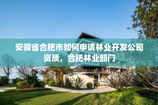 安徽省合肥市如何申请林业开发公司资质,合肥林业部门
