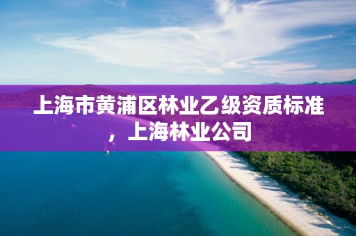 上海市黄浦区林业乙级资质标准,上海林业公司