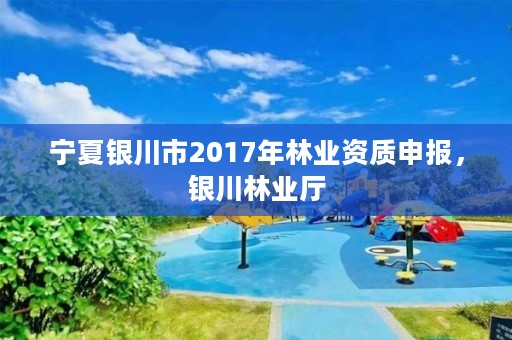 宁夏银川市2017年林业资质申报,银川林业厅