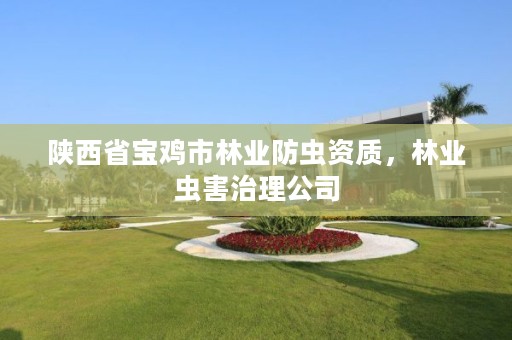 陕西省宝鸡市林业防虫资质,林业虫害治理公司
