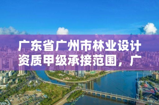 广东省广州市林业设计资质甲级承接范围，广东林业设计院