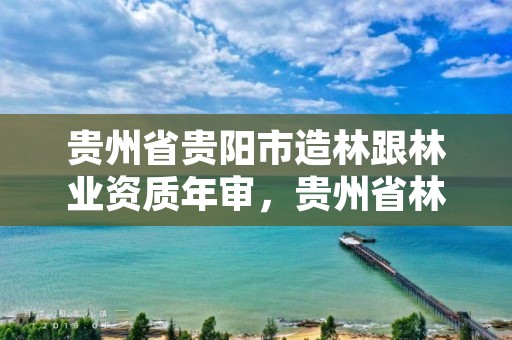 贵州省贵阳市造林跟林业资质年审,贵州省林业行业企业名录