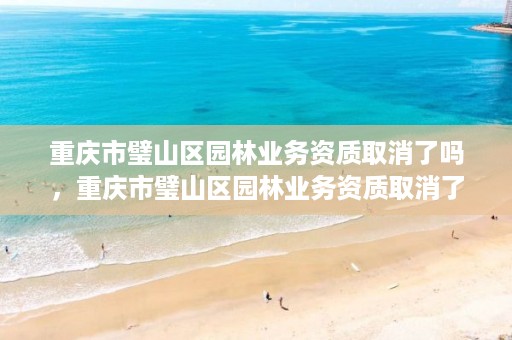 重庆市璧山区园林业务资质取消了吗,重庆市璧山区园林业务资质取消了吗现在