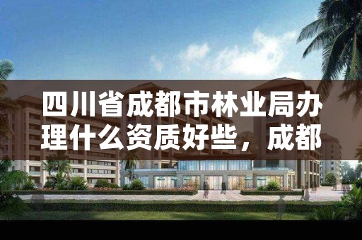 四川省成都市林业局办理什么资质好些,成都林业厅