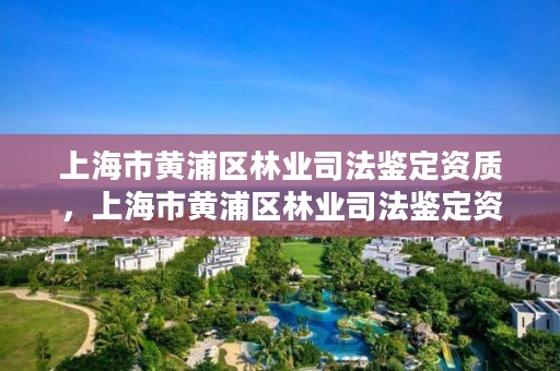上海市黄浦区林业司法鉴定资质,上海市黄浦区林业司法鉴定资质公示