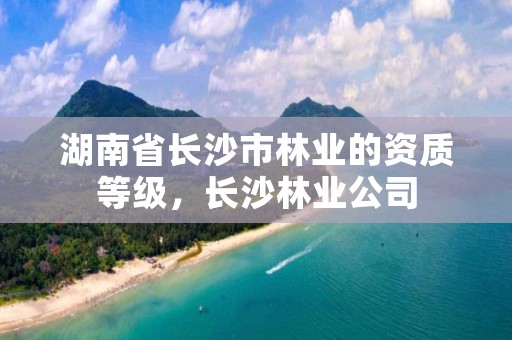 湖南省长沙市林业的资质等级，长沙林业公司