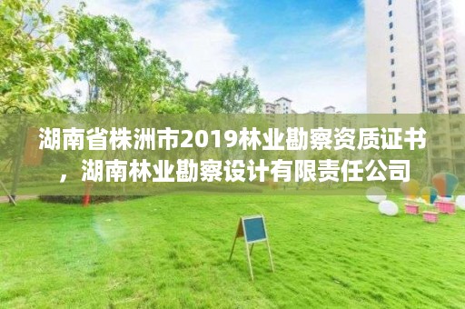 湖南省株洲市2019林业勘察资质证书，湖南林业勘察设计有限责任公司