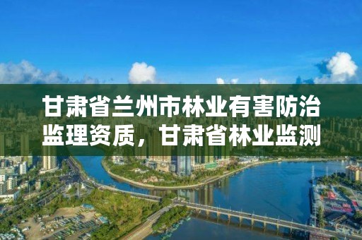 甘肃省兰州市林业有害防治监理资质,甘肃省林业监测中心