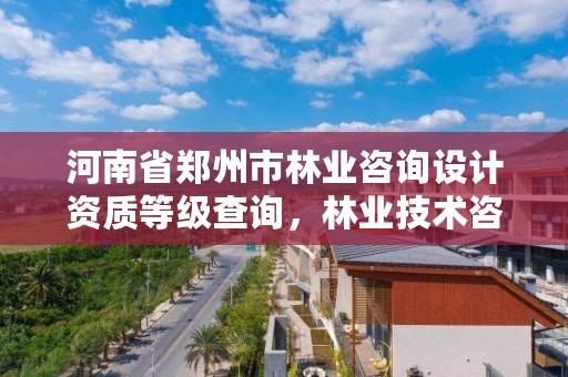 河南省郑州市林业咨询设计资质等级查询,林业技术咨询有限公司
