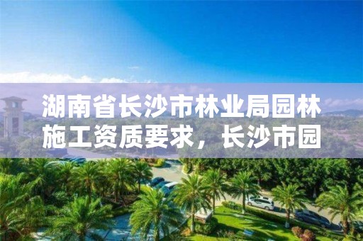 湖南省长沙市林业局园林施工资质要求，长沙市园林绿化