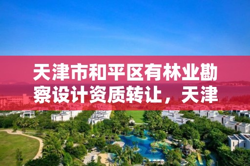 天津市和平区有林业勘察设计资质转让,天津市林地保护规划