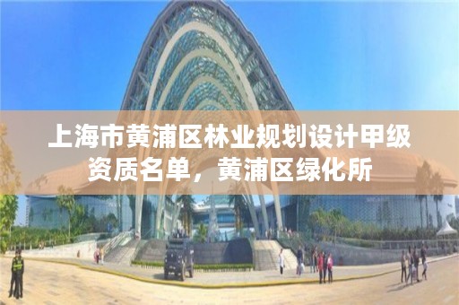 上海市黄浦区林业规划设计甲级资质名单,黄浦区绿化所