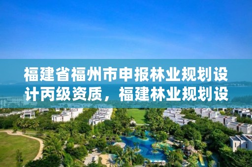 福建省福州市申报林业规划设计丙级资质,福建林业规划设计院