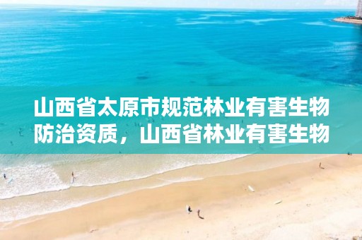 山西省太原市规范林业有害生物防治资质,山西省林业有害生物防治检疫局