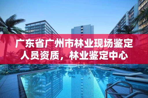 广东省广州市林业现场鉴定人员资质，林业鉴定中心