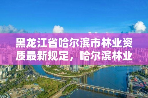 黑龙江省哈尔滨市林业资质最新规定,哈尔滨林业厅官网