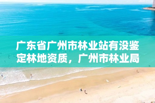 广东省广州市林业站有没鉴定林地资质，广州市林业局全称