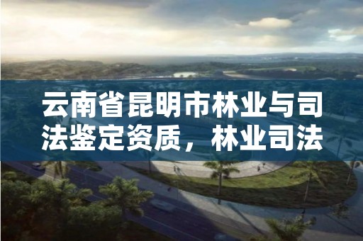 云南省昆明市林业与司法鉴定资质,林业司法鉴定机构花名册