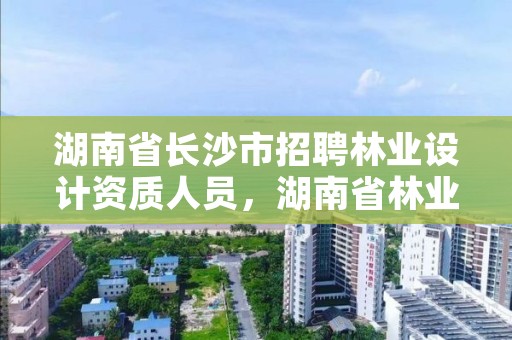 湖南省长沙市招聘林业设计资质人员，湖南省林业设计院地址