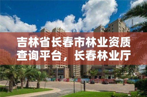 吉林省长春市林业资质查询平台,长春林业厅在哪里