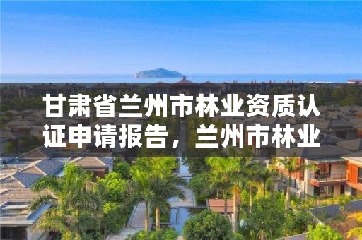 甘肃省兰州市林业资质认证申请报告,兰州市林业工程质量服务站