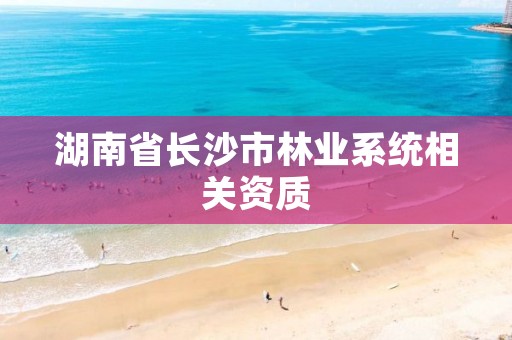 湖南省长沙市林业系统相关资质