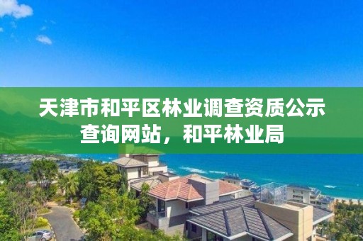 天津市和平区林业调查资质公示查询网站,和平林业局
