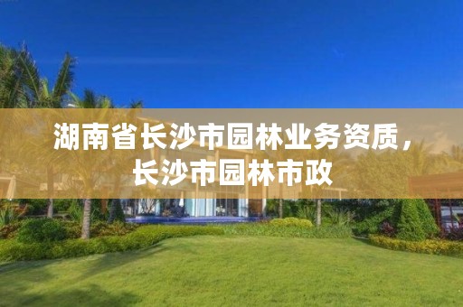 湖南省长沙市园林业务资质，长沙市园林市政