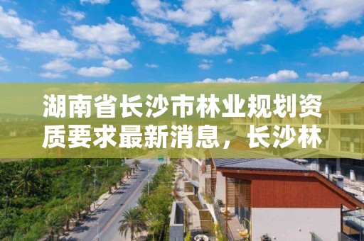 湖南省长沙市林业规划资质要求最新消息，长沙林业部门