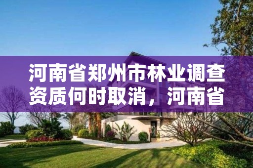 河南省郑州市林业调查资质何时取消,河南省林业调查规划院怎么样