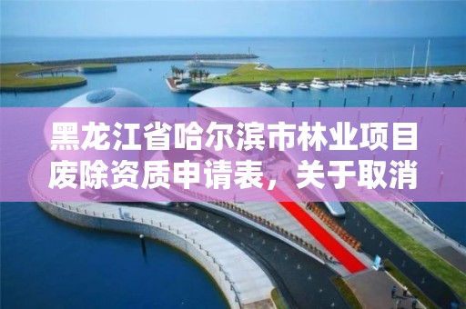 黑龙江省哈尔滨市林业项目废除资质申请表,关于取消林业设计资质的文件