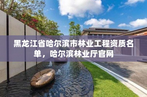 黑龙江省哈尔滨市林业工程资质名单,哈尔滨林业厅官网