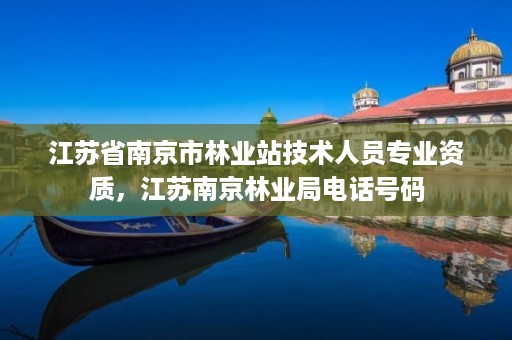 江苏省南京市林业站技术人员专业资质,江苏南京林业局电话号码