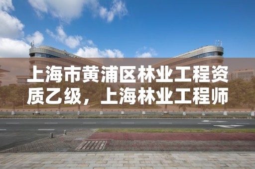 上海市黄浦区林业工程资质乙级,上海林业工程师