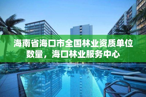 海南省海口市全国林业资质单位数量,海口林业服务中心