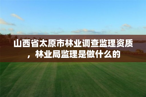 山西省太原市林业调查监理资质,林业局监理是做什么的