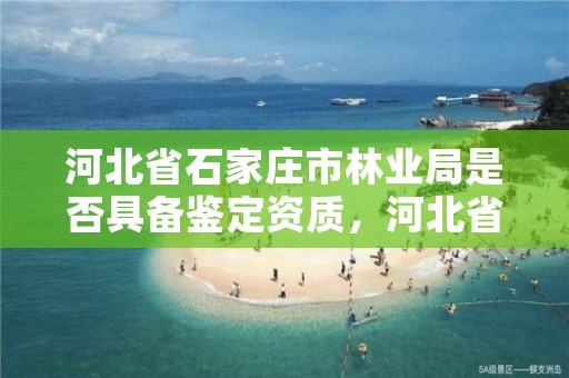 河北省石家庄市林业局是否具备鉴定资质,河北省石家庄市林业局是否具备鉴定资质呢