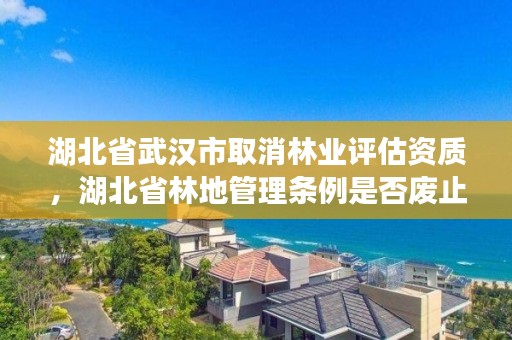 湖北省武汉市取消林业评估资质，湖北省林地管理条例是否废止