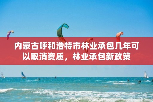 内蒙古呼和浩特市林业承包几年可以取消资质,林业承包新政策
