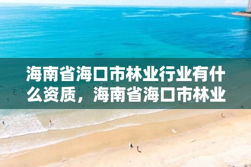 海南省海口市林业行业有什么资质,海南省海口市林业行业有什么资质企业