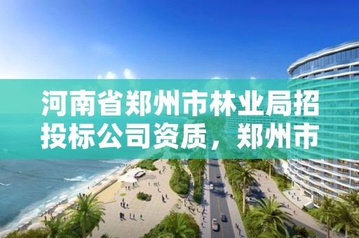 河南省郑州市林业局招投标公司资质,郑州市林业产业中心招标