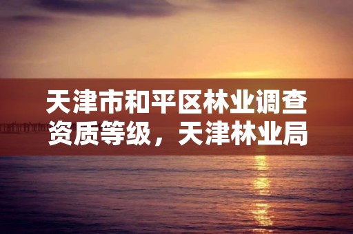 天津市和平区林业调查资质等级,天津林业局招聘信息网