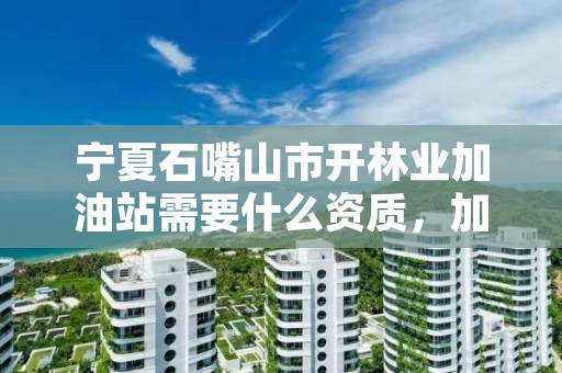 宁夏石嘴山市开林业加油站需要什么资质,加油站最新审批条件