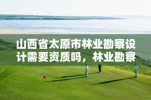 山西省太原市林业勘察设计需要资质吗,林业勘察设计院怎么样