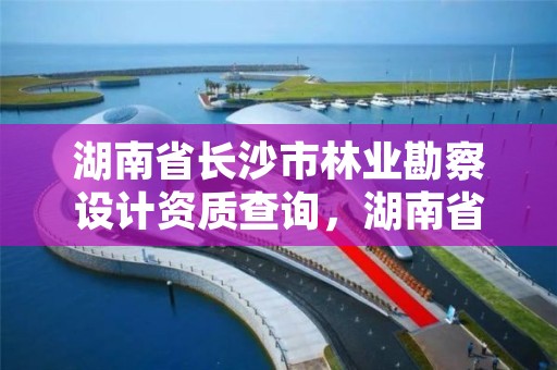 湖南省长沙市林业勘察设计资质查询，湖南省林业勘察设计院怎么样